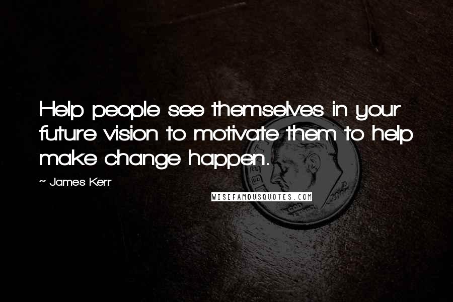 James Kerr Quotes: Help people see themselves in your future vision to motivate them to help make change happen.