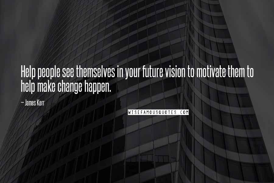 James Kerr Quotes: Help people see themselves in your future vision to motivate them to help make change happen.