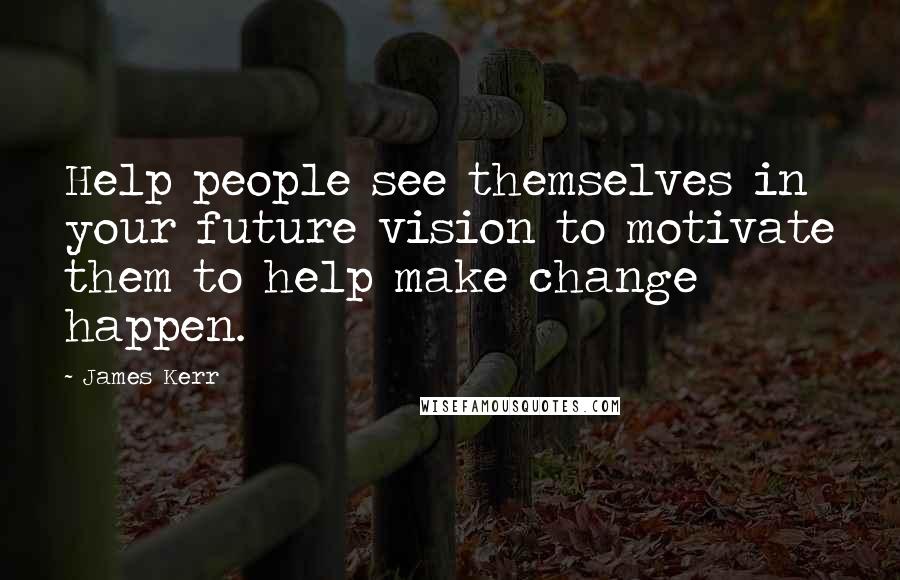 James Kerr Quotes: Help people see themselves in your future vision to motivate them to help make change happen.