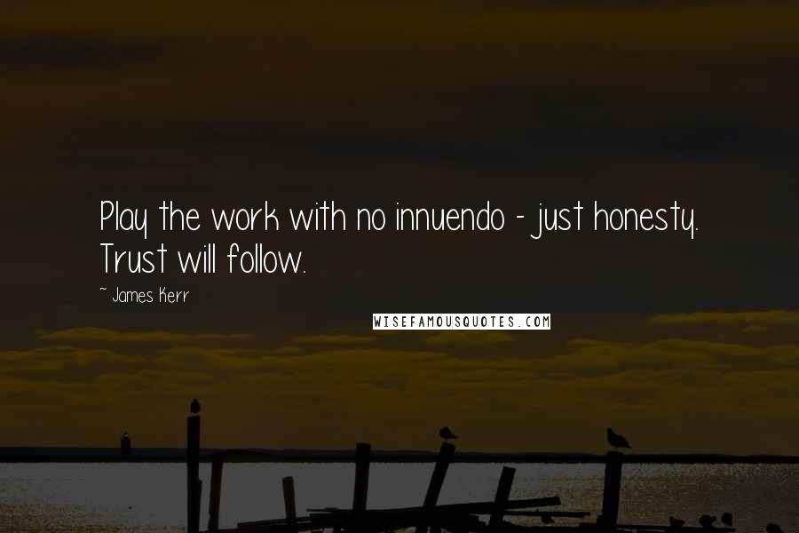 James Kerr Quotes: Play the work with no innuendo - just honesty. Trust will follow.