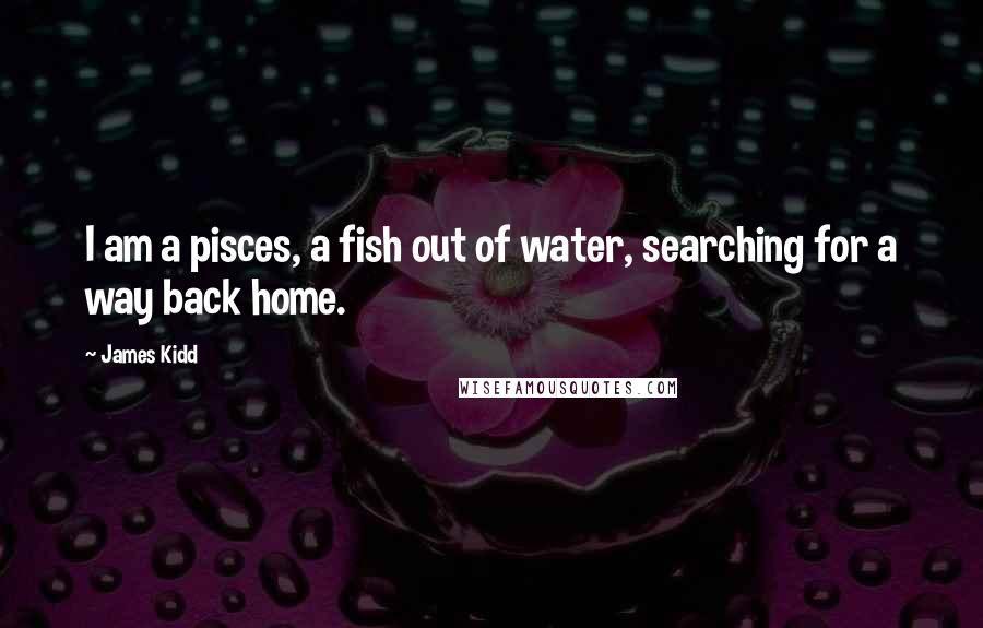 James Kidd Quotes: I am a pisces, a fish out of water, searching for a way back home.