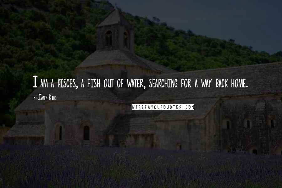 James Kidd Quotes: I am a pisces, a fish out of water, searching for a way back home.