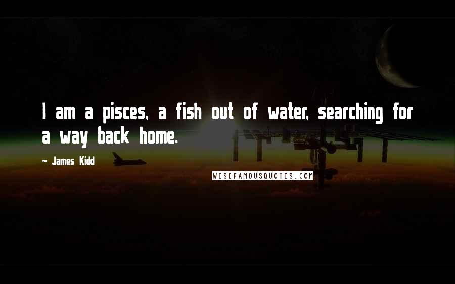 James Kidd Quotes: I am a pisces, a fish out of water, searching for a way back home.