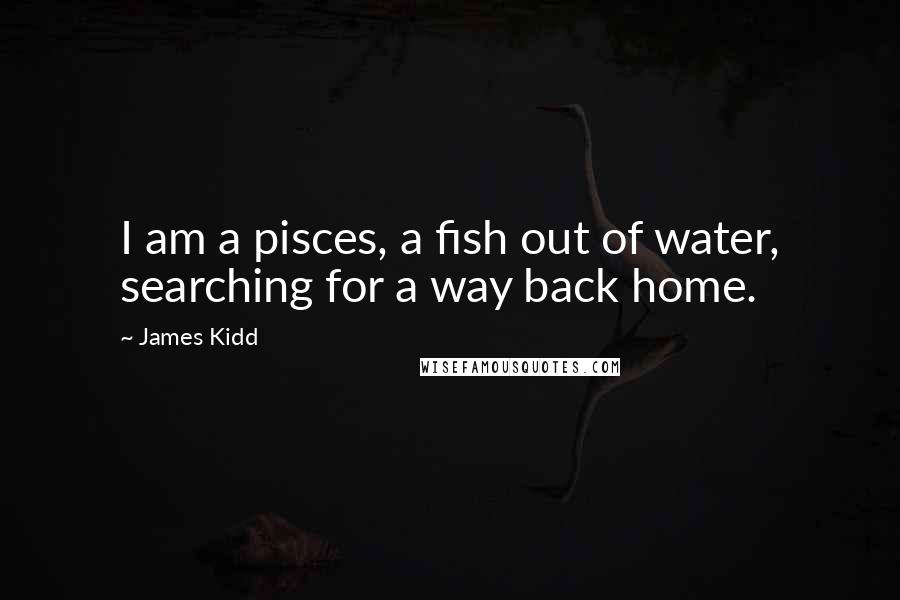 James Kidd Quotes: I am a pisces, a fish out of water, searching for a way back home.