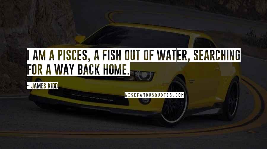 James Kidd Quotes: I am a pisces, a fish out of water, searching for a way back home.