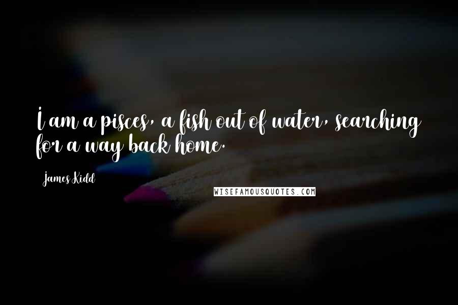 James Kidd Quotes: I am a pisces, a fish out of water, searching for a way back home.