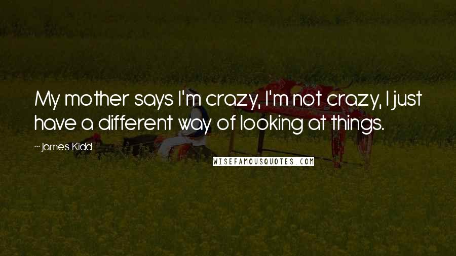 James Kidd Quotes: My mother says I'm crazy, I'm not crazy, I just have a different way of looking at things.