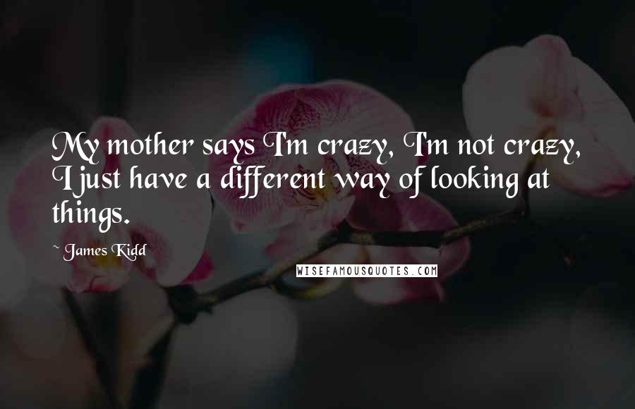 James Kidd Quotes: My mother says I'm crazy, I'm not crazy, I just have a different way of looking at things.