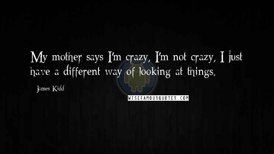 James Kidd Quotes: My mother says I'm crazy, I'm not crazy, I just have a different way of looking at things.