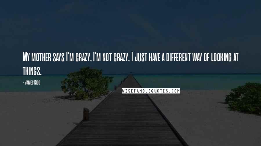 James Kidd Quotes: My mother says I'm crazy, I'm not crazy, I just have a different way of looking at things.