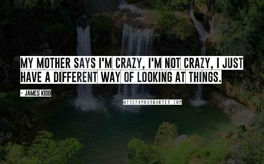 James Kidd Quotes: My mother says I'm crazy, I'm not crazy, I just have a different way of looking at things.