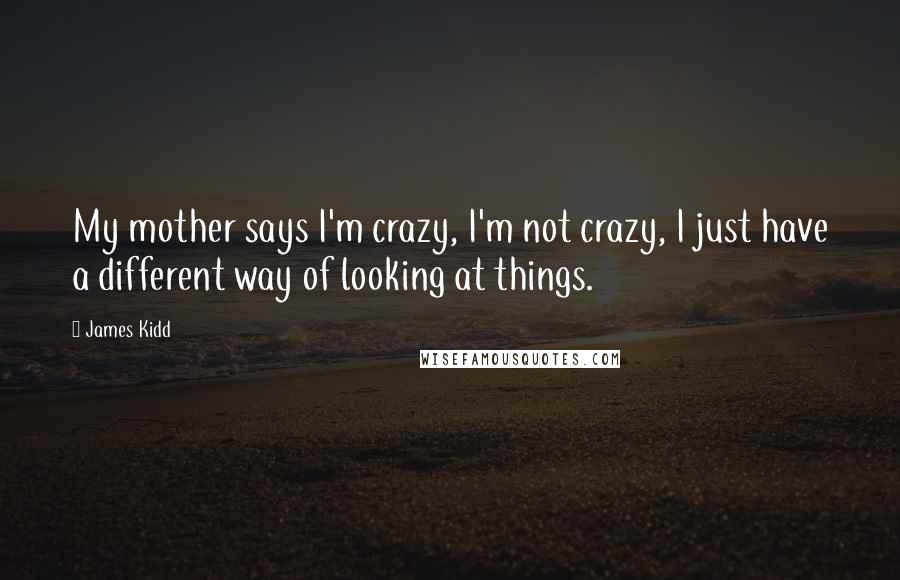 James Kidd Quotes: My mother says I'm crazy, I'm not crazy, I just have a different way of looking at things.