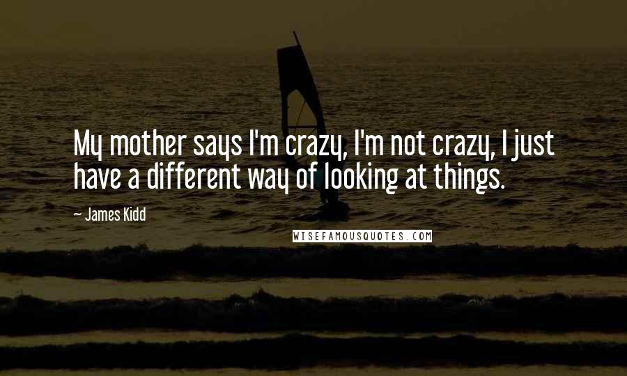 James Kidd Quotes: My mother says I'm crazy, I'm not crazy, I just have a different way of looking at things.