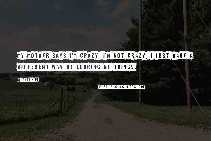 James Kidd Quotes: My mother says I'm crazy, I'm not crazy, I just have a different way of looking at things.