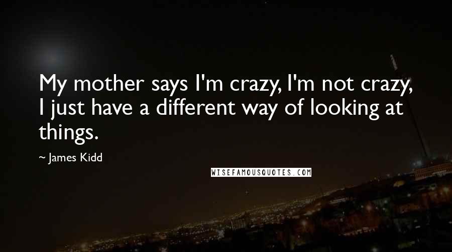 James Kidd Quotes: My mother says I'm crazy, I'm not crazy, I just have a different way of looking at things.