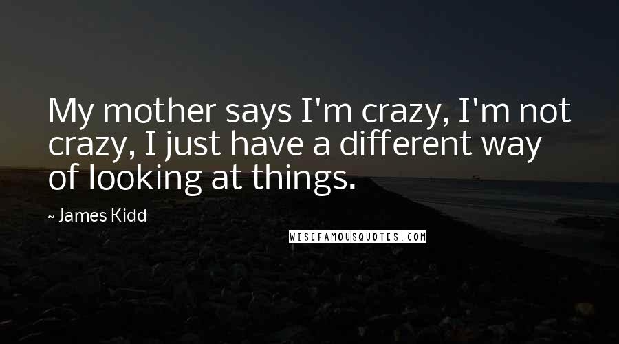 James Kidd Quotes: My mother says I'm crazy, I'm not crazy, I just have a different way of looking at things.