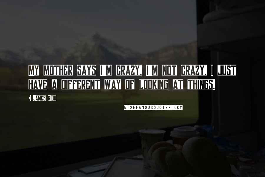 James Kidd Quotes: My mother says I'm crazy, I'm not crazy, I just have a different way of looking at things.