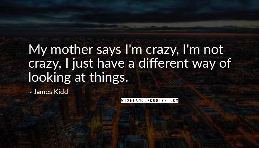 James Kidd Quotes: My mother says I'm crazy, I'm not crazy, I just have a different way of looking at things.