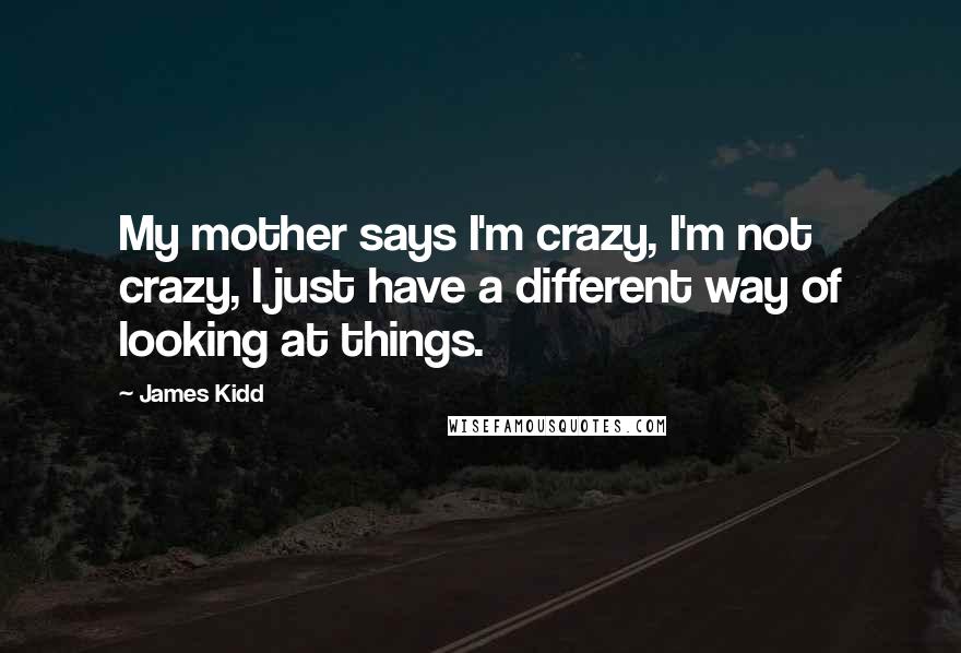 James Kidd Quotes: My mother says I'm crazy, I'm not crazy, I just have a different way of looking at things.