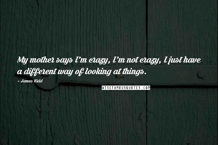 James Kidd Quotes: My mother says I'm crazy, I'm not crazy, I just have a different way of looking at things.