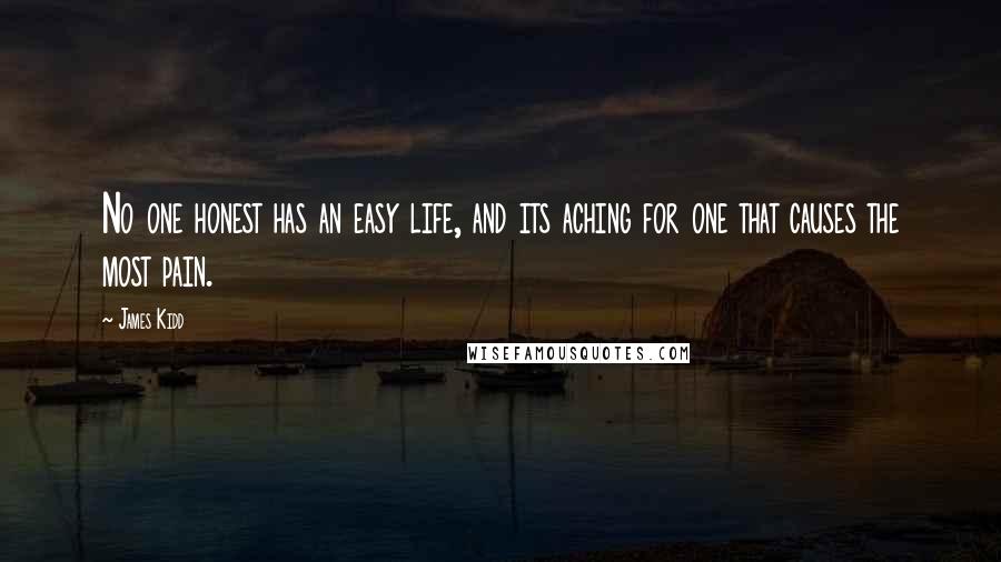 James Kidd Quotes: No one honest has an easy life, and its aching for one that causes the most pain.