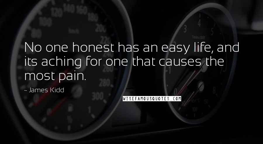 James Kidd Quotes: No one honest has an easy life, and its aching for one that causes the most pain.