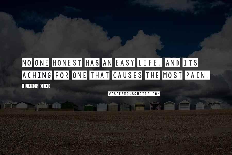 James Kidd Quotes: No one honest has an easy life, and its aching for one that causes the most pain.