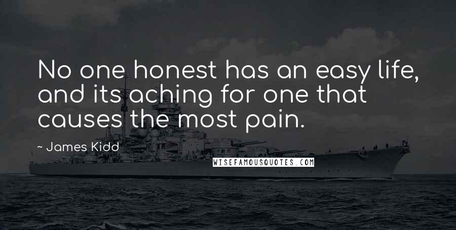 James Kidd Quotes: No one honest has an easy life, and its aching for one that causes the most pain.