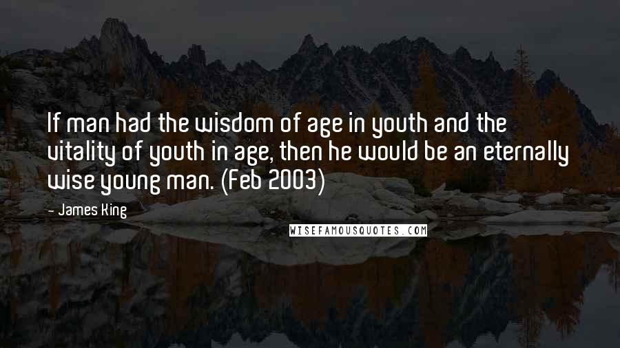 James King Quotes: If man had the wisdom of age in youth and the vitality of youth in age, then he would be an eternally wise young man. (Feb 2003)