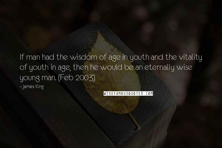 James King Quotes: If man had the wisdom of age in youth and the vitality of youth in age, then he would be an eternally wise young man. (Feb 2003)