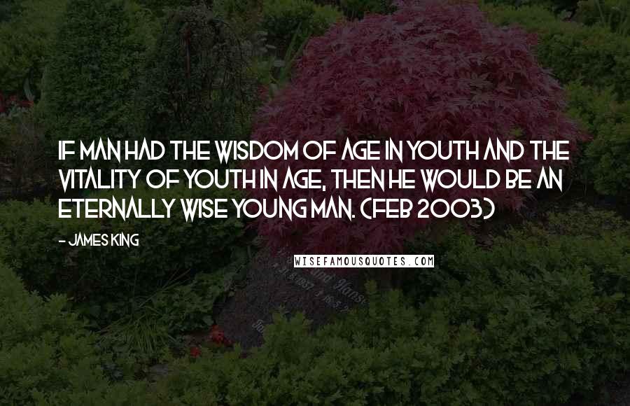 James King Quotes: If man had the wisdom of age in youth and the vitality of youth in age, then he would be an eternally wise young man. (Feb 2003)