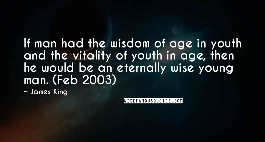 James King Quotes: If man had the wisdom of age in youth and the vitality of youth in age, then he would be an eternally wise young man. (Feb 2003)