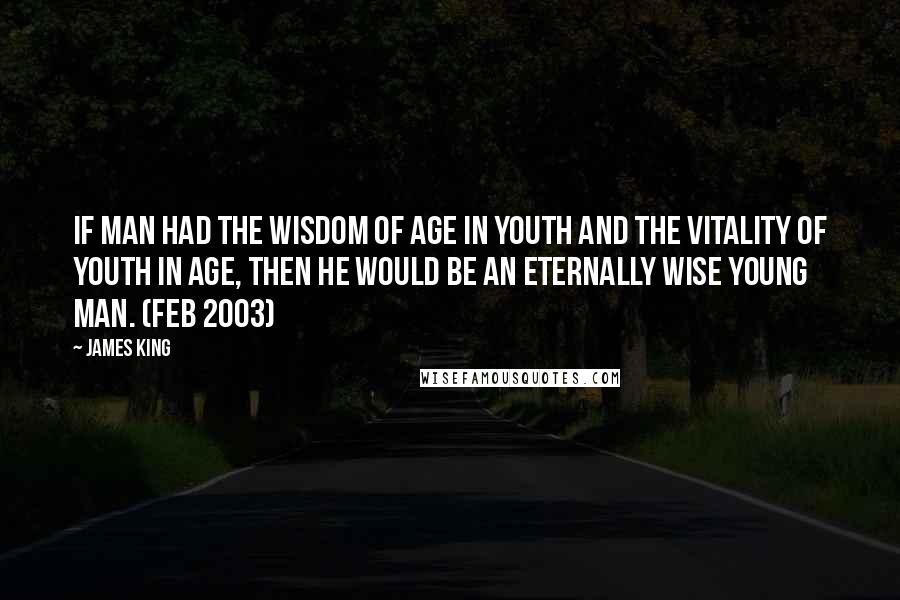 James King Quotes: If man had the wisdom of age in youth and the vitality of youth in age, then he would be an eternally wise young man. (Feb 2003)