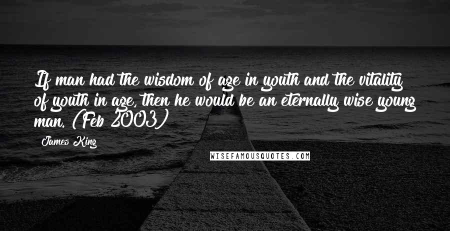 James King Quotes: If man had the wisdom of age in youth and the vitality of youth in age, then he would be an eternally wise young man. (Feb 2003)