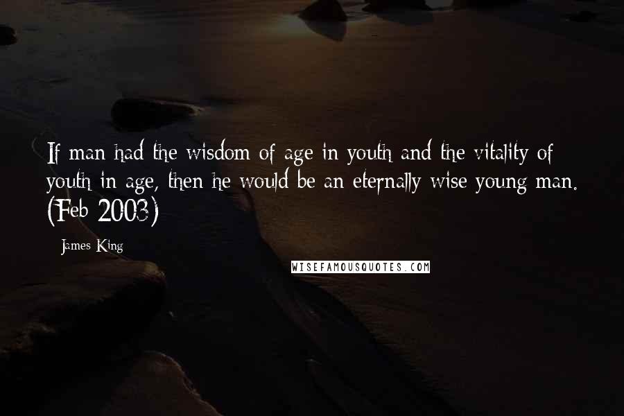 James King Quotes: If man had the wisdom of age in youth and the vitality of youth in age, then he would be an eternally wise young man. (Feb 2003)