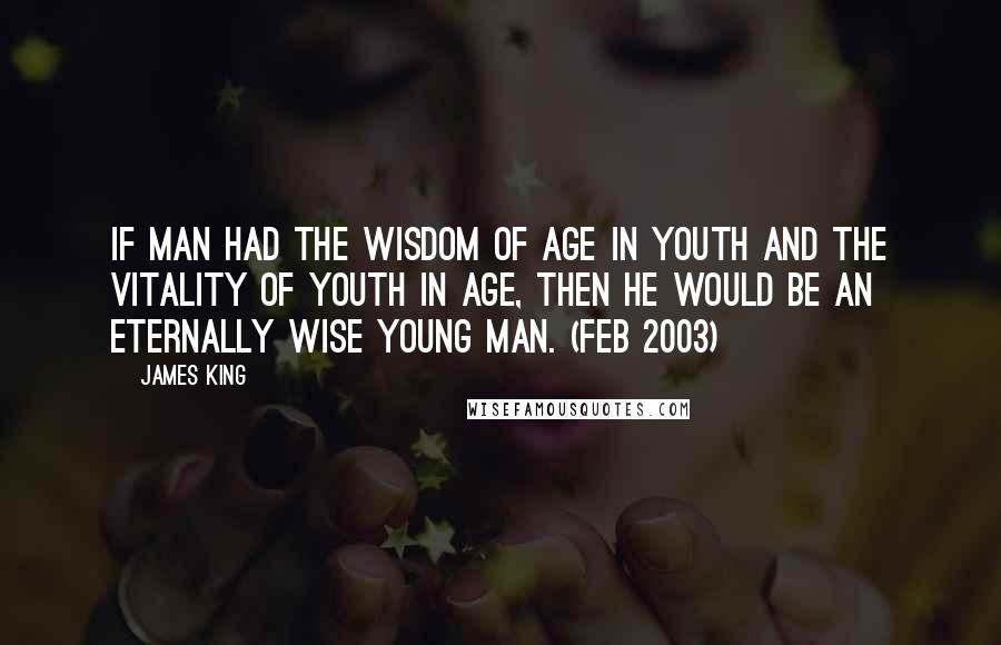 James King Quotes: If man had the wisdom of age in youth and the vitality of youth in age, then he would be an eternally wise young man. (Feb 2003)