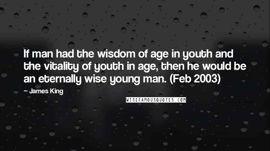 James King Quotes: If man had the wisdom of age in youth and the vitality of youth in age, then he would be an eternally wise young man. (Feb 2003)