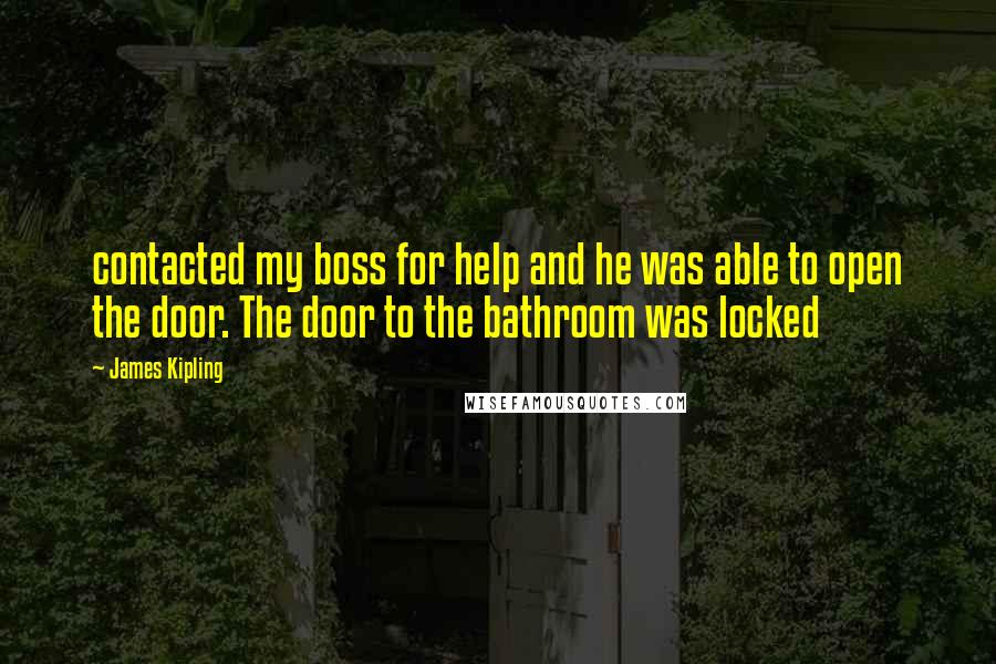 James Kipling Quotes: contacted my boss for help and he was able to open the door. The door to the bathroom was locked