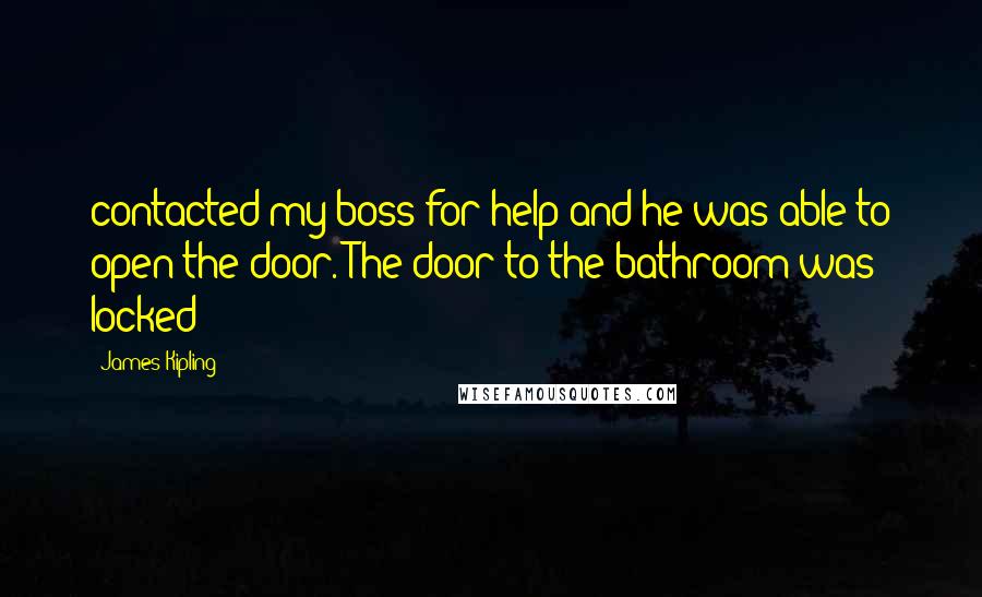 James Kipling Quotes: contacted my boss for help and he was able to open the door. The door to the bathroom was locked