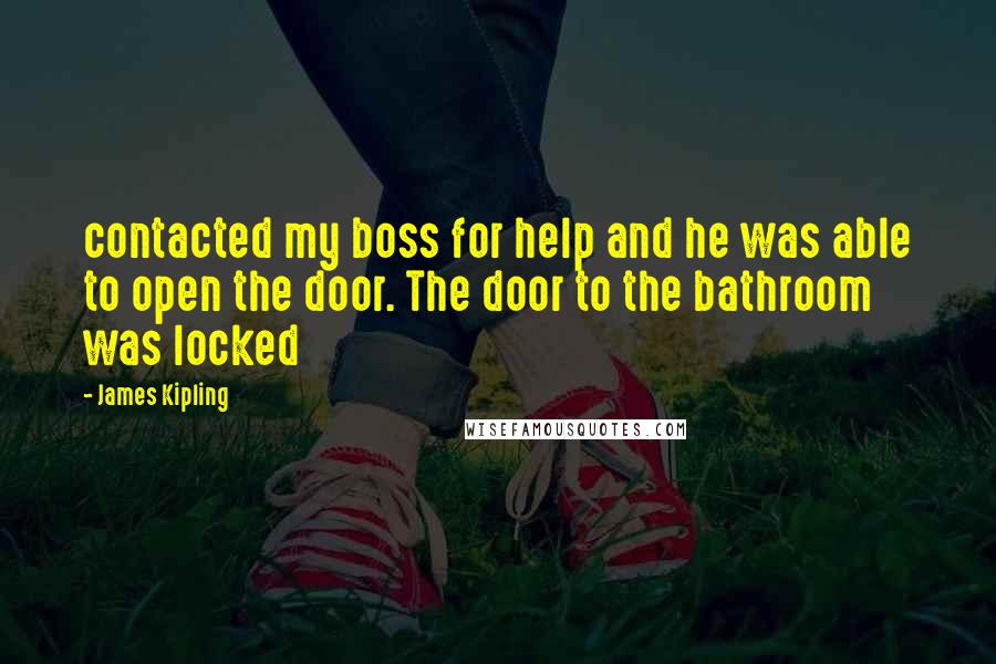 James Kipling Quotes: contacted my boss for help and he was able to open the door. The door to the bathroom was locked