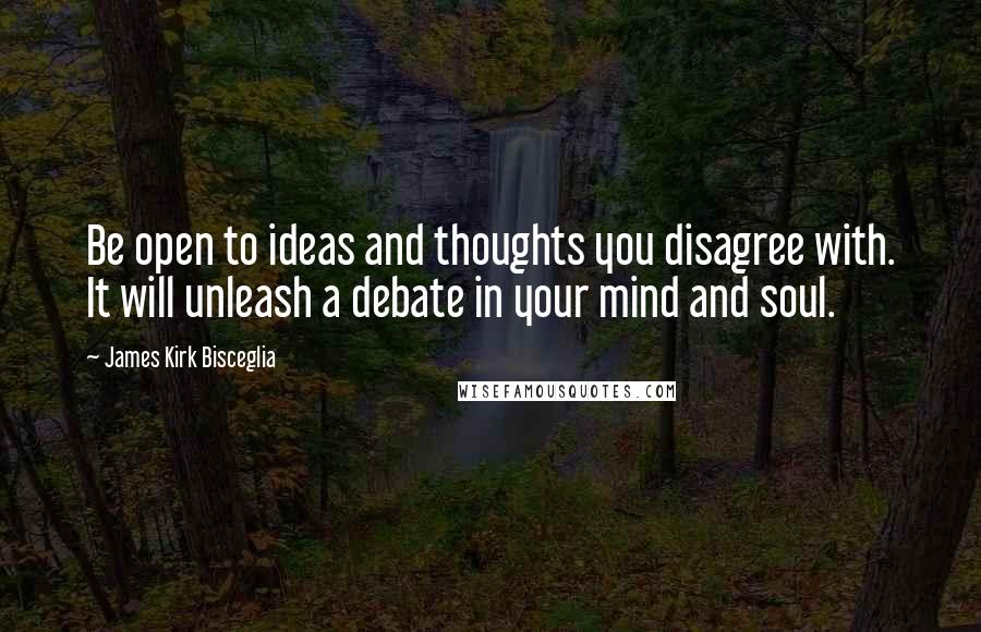 James Kirk Bisceglia Quotes: Be open to ideas and thoughts you disagree with. It will unleash a debate in your mind and soul.
