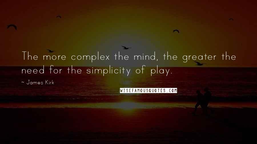 James Kirk Quotes: The more complex the mind, the greater the need for the simplicity of play.