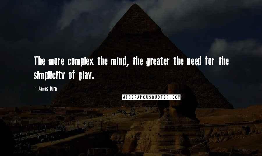 James Kirk Quotes: The more complex the mind, the greater the need for the simplicity of play.