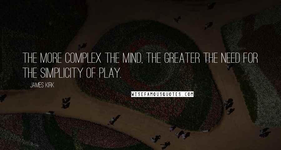 James Kirk Quotes: The more complex the mind, the greater the need for the simplicity of play.