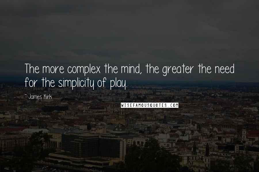 James Kirk Quotes: The more complex the mind, the greater the need for the simplicity of play.