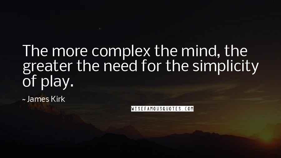 James Kirk Quotes: The more complex the mind, the greater the need for the simplicity of play.