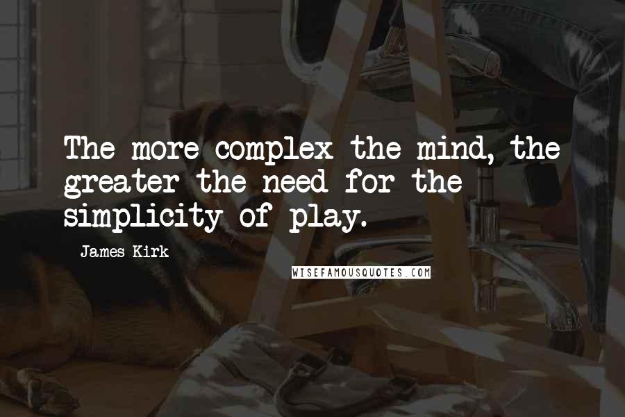 James Kirk Quotes: The more complex the mind, the greater the need for the simplicity of play.