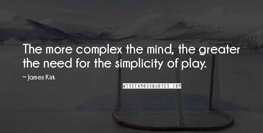 James Kirk Quotes: The more complex the mind, the greater the need for the simplicity of play.