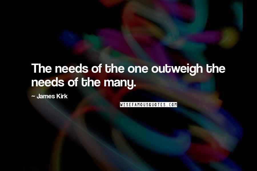 James Kirk Quotes: The needs of the one outweigh the needs of the many.