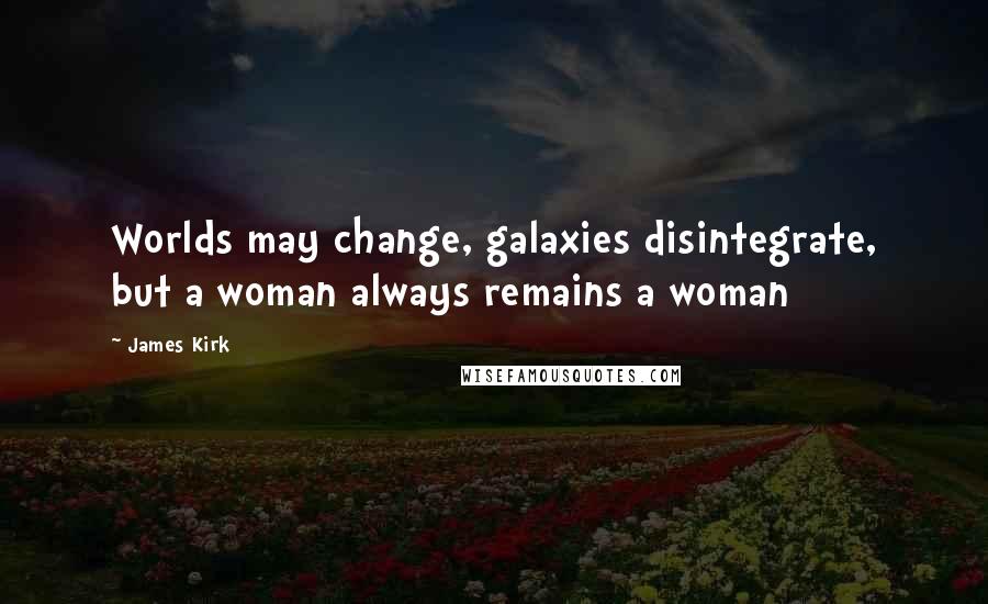 James Kirk Quotes: Worlds may change, galaxies disintegrate, but a woman always remains a woman